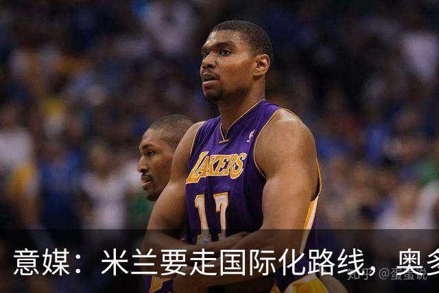 意媒：米兰要走国际化路线，奥多辞职，未来队也将请外籍教练执教